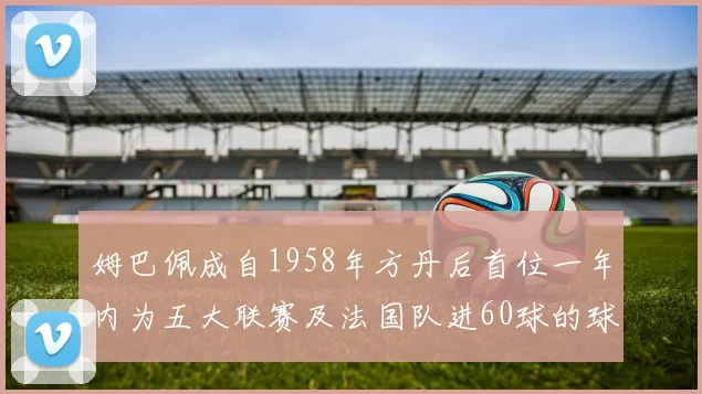 姆巴佩成自1958年方丹后首位一年内为五大联赛及法国队进60球的球员