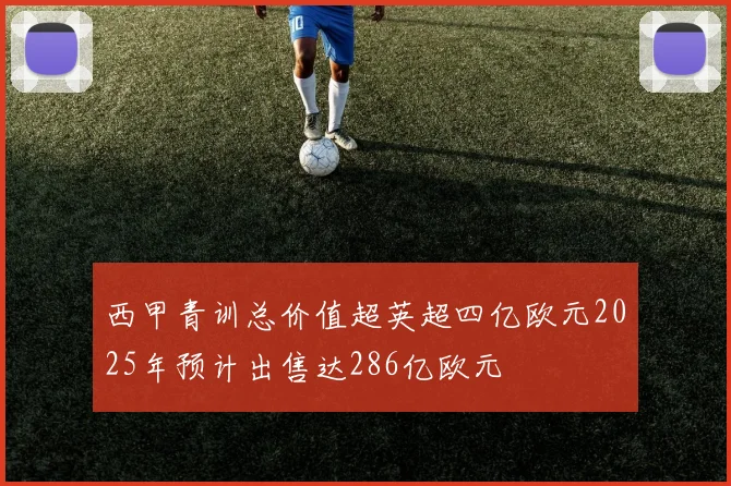 西甲青训总价值超英超四亿欧元2025年预计出售达286亿欧元