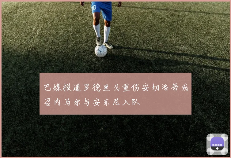 巴媒报道罗德里戈重伤安切洛蒂或召内马尔与安东尼入队