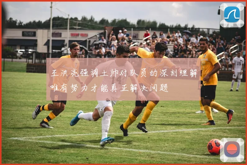 王洪亮强调土帅对队员的深刻理解唯有努力才能真正解决问题