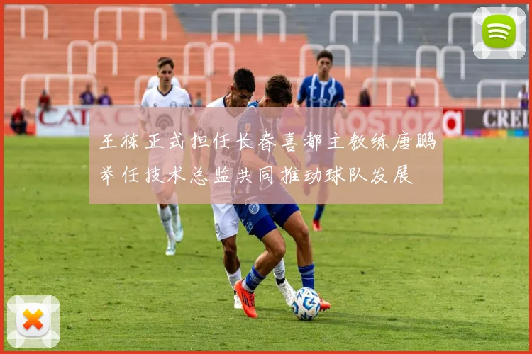 王栋正式担任长春喜都主教练唐鹏举任技术总监共同推动球队发展