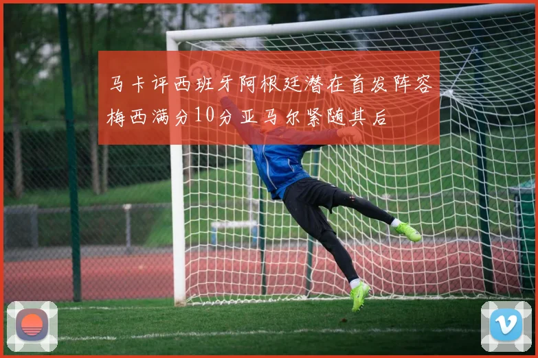 马卡评西班牙阿根廷潜在首发阵容梅西满分10分亚马尔紧随其后