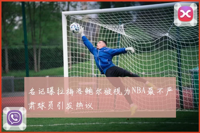 名记曝拉梅洛鲍尔被视为NBA最不严肃球员引发热议