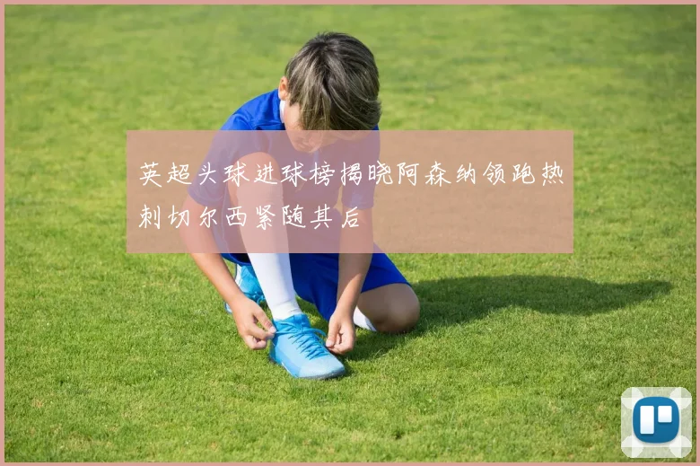 英超头球进球榜揭晓阿森纳领跑热刺切尔西紧随其后