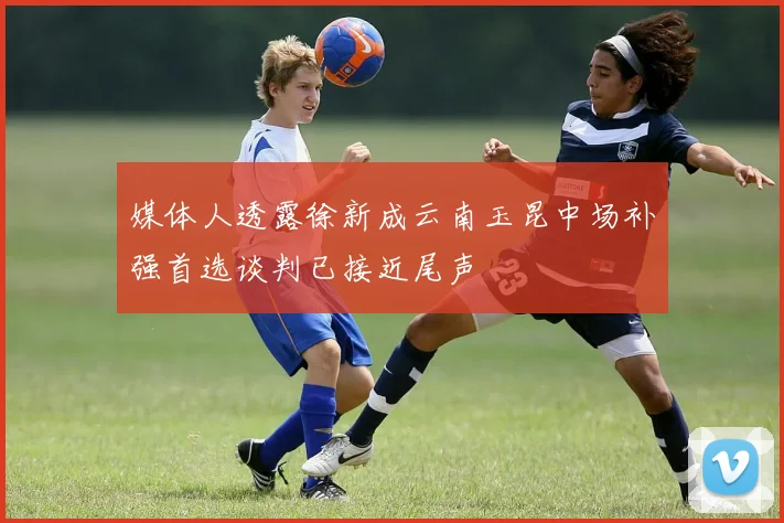 媒体人透露徐新成云南玉昆中场补强首选谈判已接近尾声