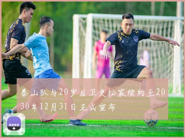 泰山队与20岁后卫史松宸续约至2030年12月31日正式宣布