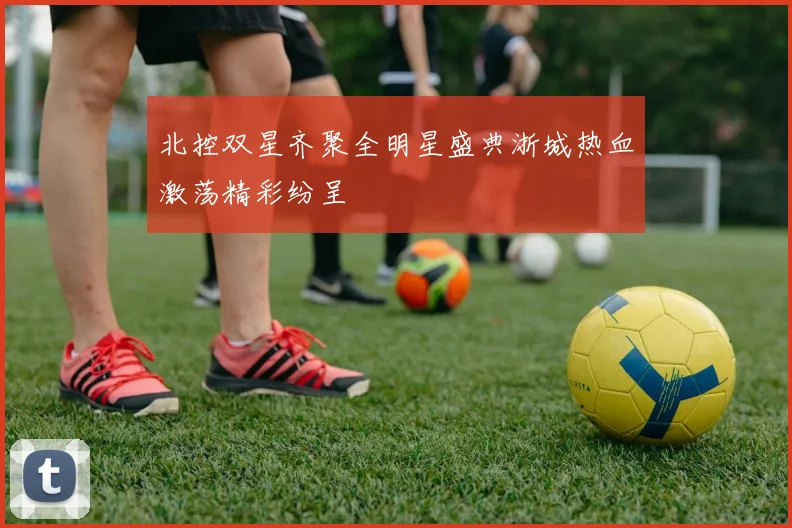 北控双星齐聚全明星盛典浙城热血激荡精彩纷呈