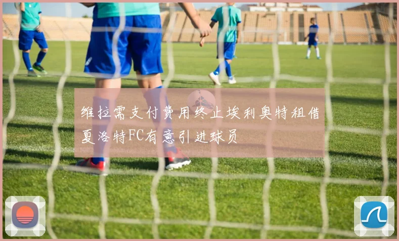 维拉需支付费用终止埃利奥特租借夏洛特FC有意引进球员