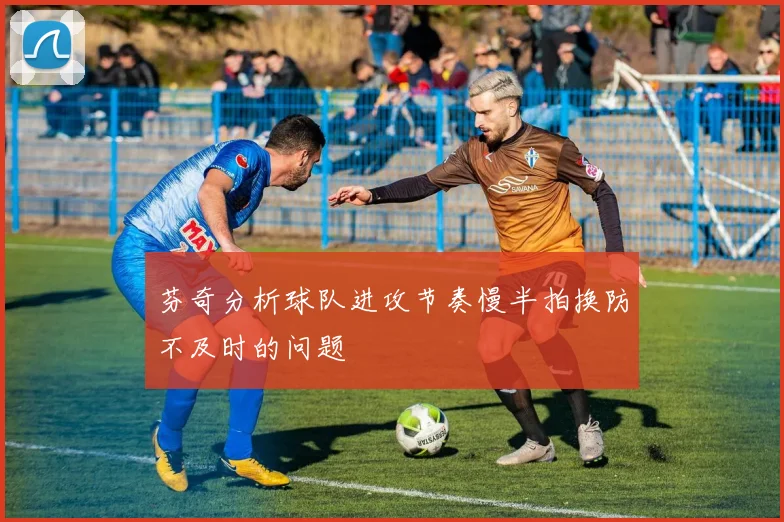 芬奇分析球队进攻节奏慢半拍换防不及时的问题