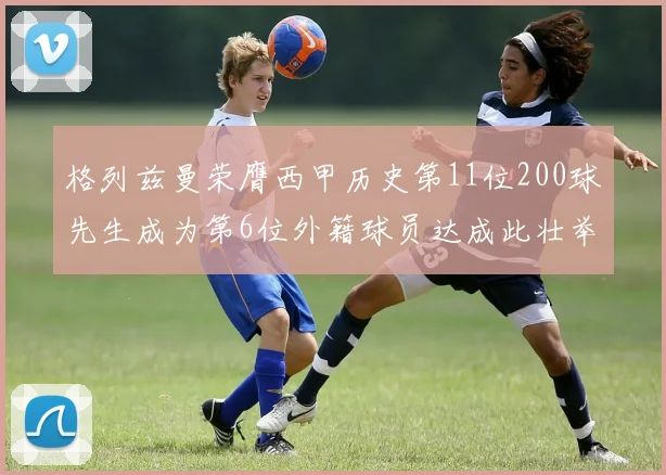 格列兹曼荣膺西甲历史第11位200球先生成为第6位外籍球员达成此壮举