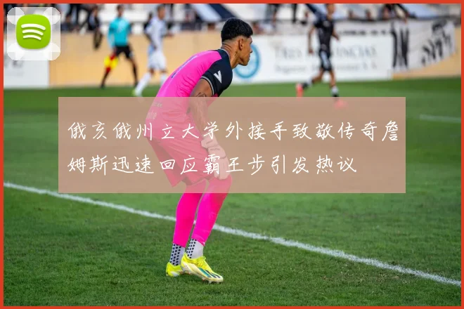 俄亥俄州立大学外接手致敬传奇詹姆斯迅速回应霸王步引发热议