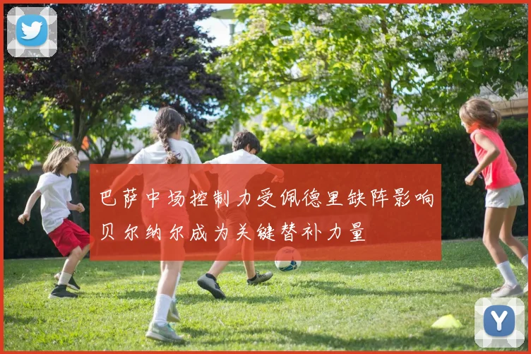 巴萨中场控制力受佩德里缺阵影响贝尔纳尔成为关键替补力量
