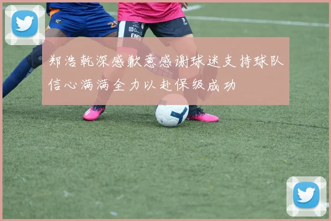 郑浩乾深感歉意感谢球迷支持球队信心满满全力以赴保级成功