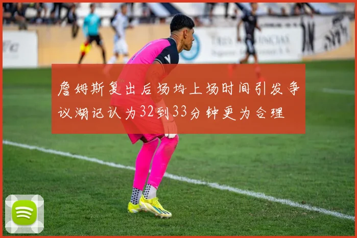 詹姆斯复出后场均上场时间引发争议湖记认为32到33分钟更为合理