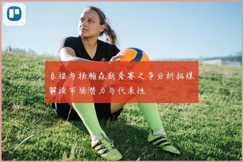乐福与杨瀚森新秀赛之争分析拓媒解读市场潜力与代表性