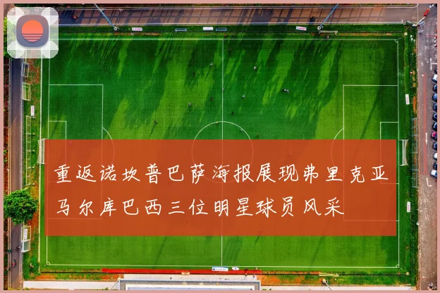 重返诺坎普巴萨海报展现弗里克亚马尔库巴西三位明星球员风采