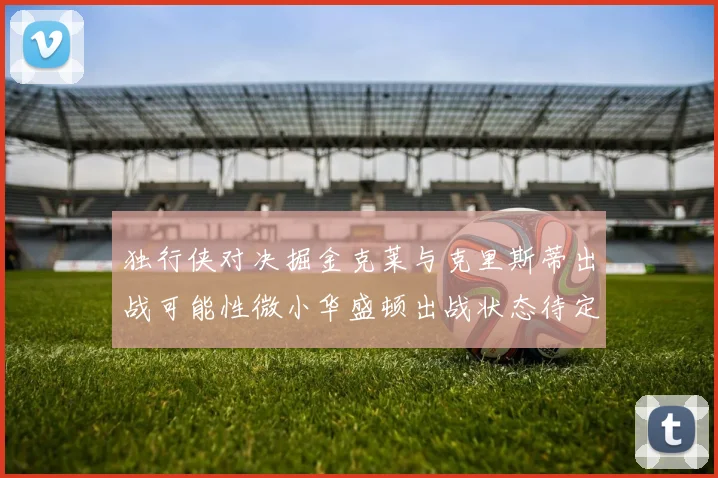 独行侠对决掘金克莱与克里斯蒂出战可能性微小华盛顿出战状态待定