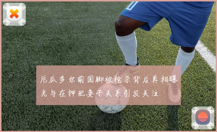 厄瓜多尔前国脚被枪杀背后真相曝光与在押犯妻子关系引发关注