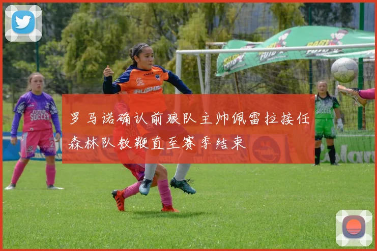 罗马诺确认前狼队主帅佩雷拉接任森林队教鞭直至赛季结束