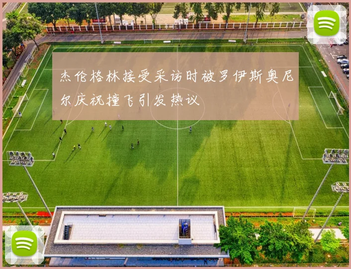 杰伦格林接受采访时被罗伊斯奥尼尔庆祝撞飞引发热议