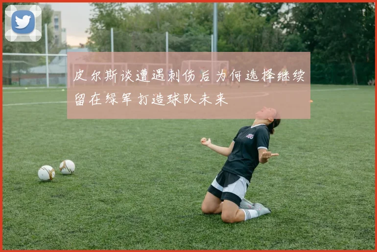 皮尔斯谈遭遇刺伤后为何选择继续留在绿军打造球队未来