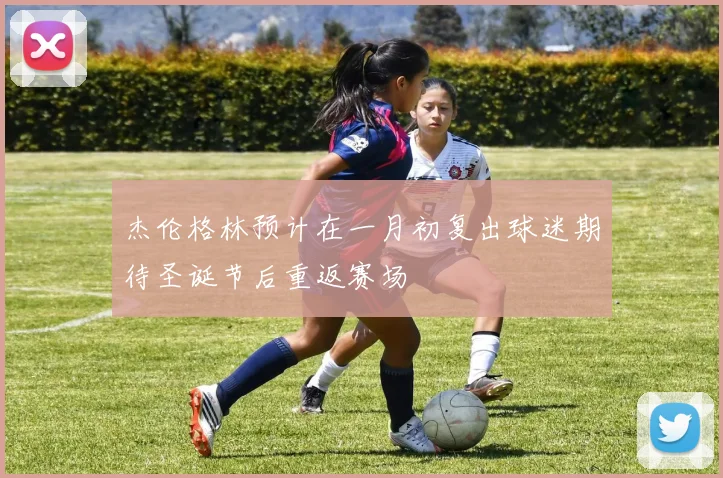 杰伦格林预计在一月初复出球迷期待圣诞节后重返赛场