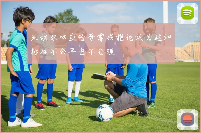 米切尔回应哈登需戒指论认为这种标准不公平也不合理