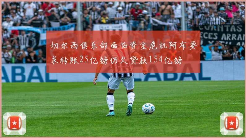 切尔西俱乐部面临资金危机阿布要求转账25亿镑仍欠贷款154亿镑