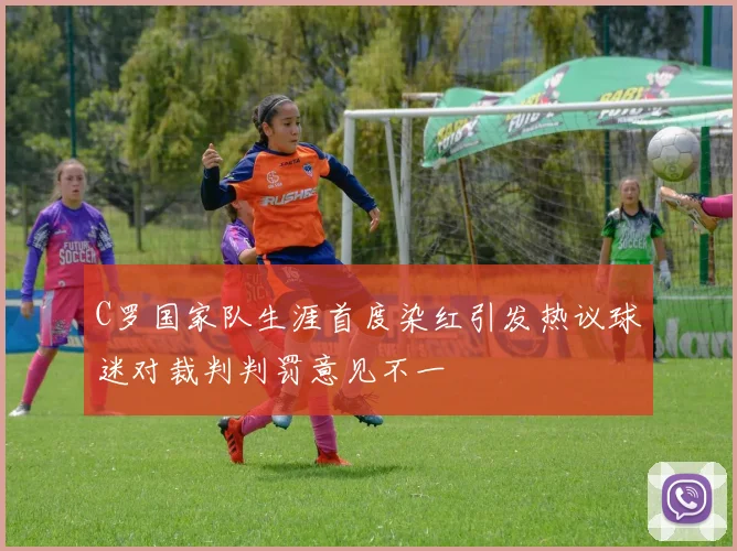 C罗国家队生涯首度染红引发热议球迷对裁判判罚意见不一