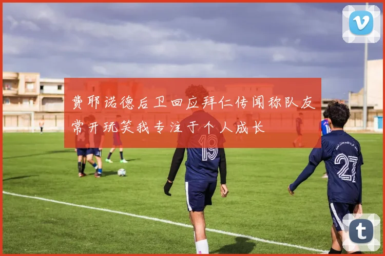 费耶诺德后卫回应拜仁传闻称队友常开玩笑我专注于个人成长
