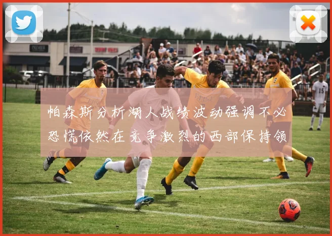 帕森斯分析湖人战绩波动强调不必恐慌依然在竞争激烈的西部保持领先
