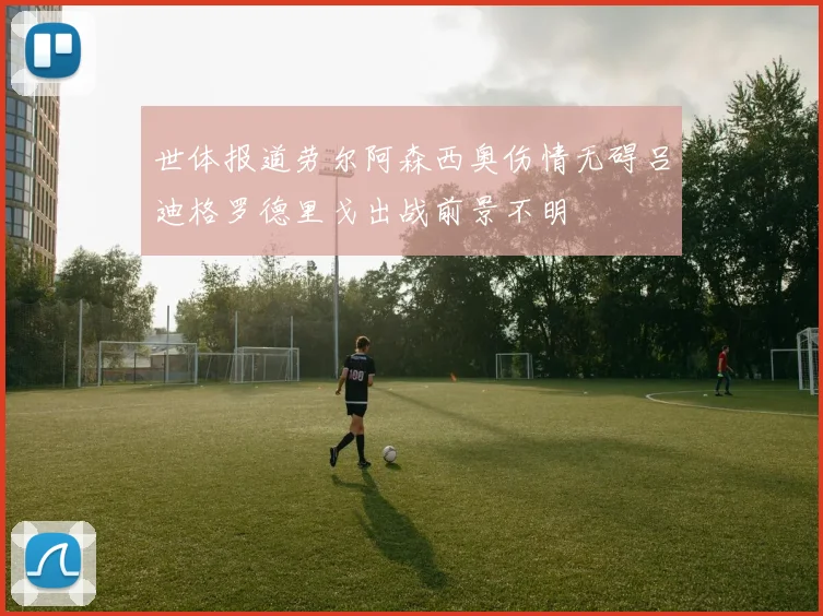 世体报道劳尔阿森西奥伤情无碍吕迪格罗德里戈出战前景不明