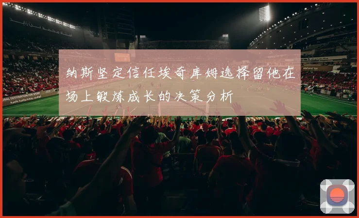 纳斯坚定信任埃奇库姆选择留他在场上锻炼成长的决策分析