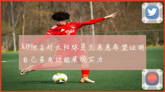 KD坦言对太阳球员无恶意希望证明自己虽老仍能展现实力