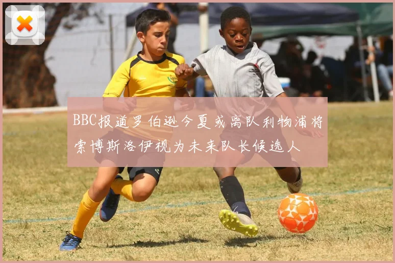 BBC报道罗伯逊今夏或离队利物浦将索博斯洛伊视为未来队长候选人
