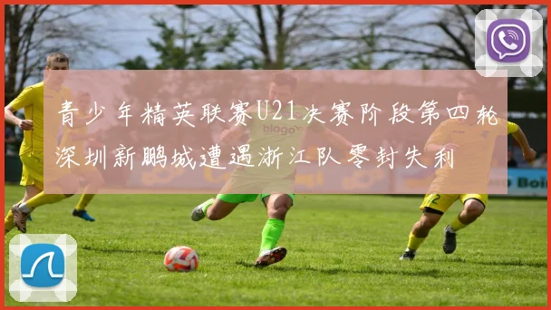 青少年精英联赛U21决赛阶段第四轮深圳新鹏城遭遇浙江队零封失利