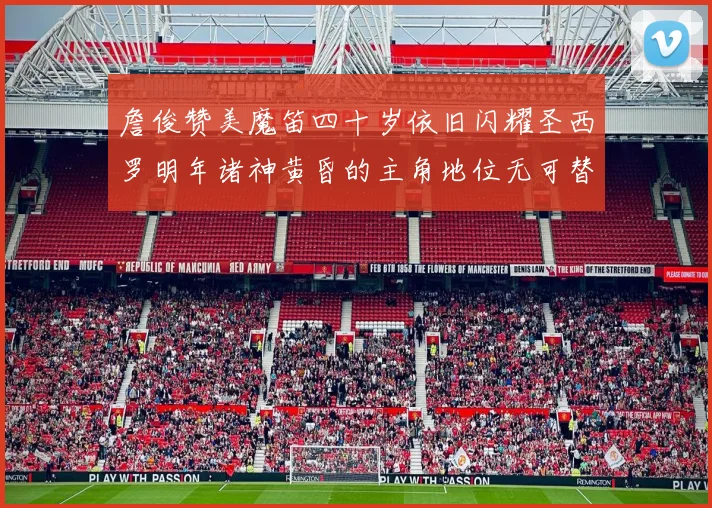 詹俊赞美魔笛四十岁依旧闪耀圣西罗明年诸神黄昏的主角地位无可替代