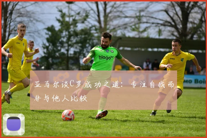亚马尔谈C罗成功之道：专注自我而非与他人比较