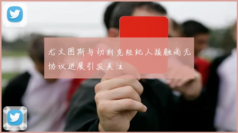 尤文图斯与切利克经纪人接触尚无协议进展引发关注