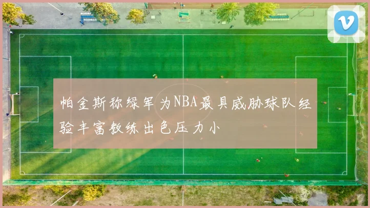 帕金斯称绿军为NBA最具威胁球队经验丰富教练出色压力小