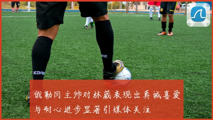 俄勒冈主帅对林葳表现出真诚喜爱与耐心进步显著引媒体关注