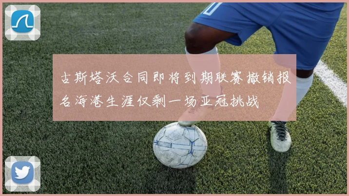 古斯塔沃合同即将到期联赛撤销报名海港生涯仅剩一场亚冠挑战