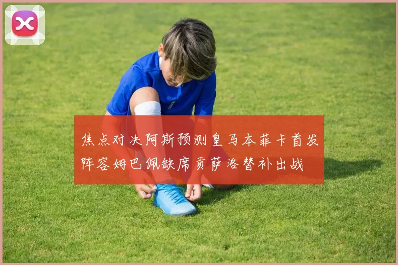 焦点对决阿斯预测皇马本菲卡首发阵容姆巴佩缺席贡萨洛替补出战